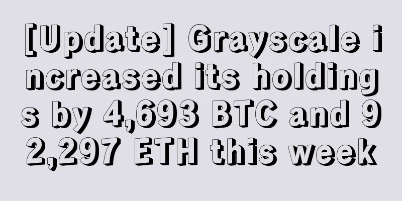 [Update] Grayscale increased its holdings by 4,693 BTC and 92,297 ETH this week