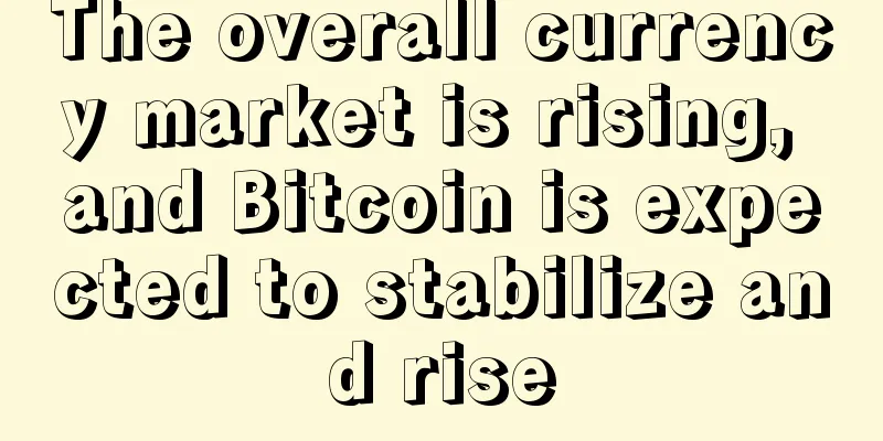 The overall currency market is rising, and Bitcoin is expected to stabilize and rise
