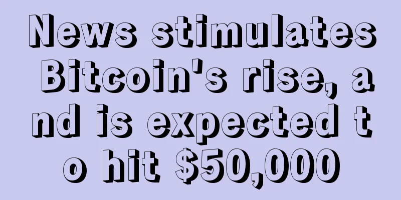 News stimulates Bitcoin's rise, and is expected to hit $50,000