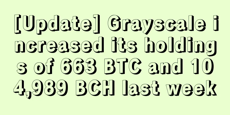 [Update] Grayscale increased its holdings of 663 BTC and 104,989 BCH last week