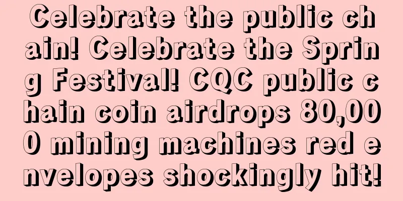 Celebrate the public chain! Celebrate the Spring Festival! CQC public chain coin airdrops 80,000 mining machines red envelopes shockingly hit!
