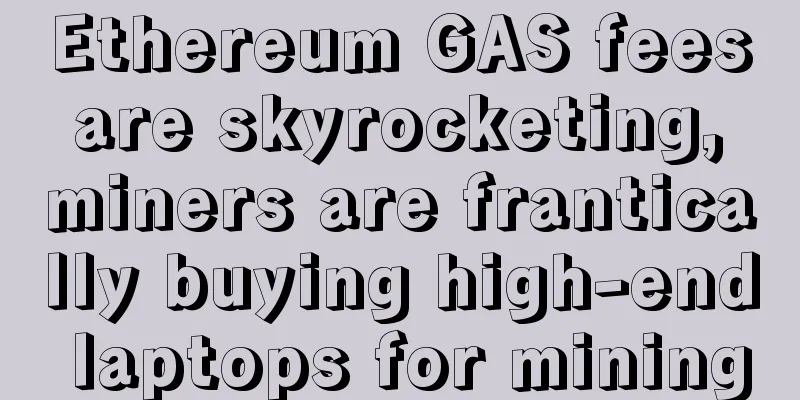 Ethereum GAS fees are skyrocketing, miners are frantically buying high-end laptops for mining