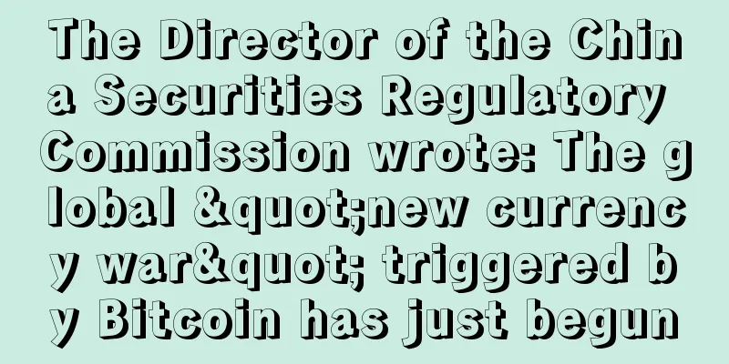 The Director of the China Securities Regulatory Commission wrote: The global "new currency war" triggered by Bitcoin has just begun