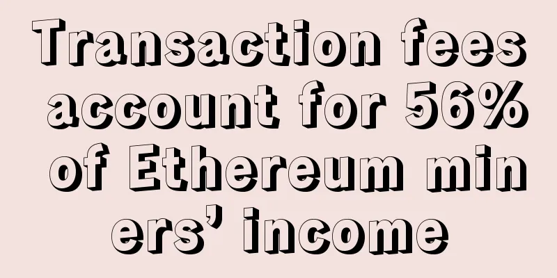 Transaction fees account for 56% of Ethereum miners’ income