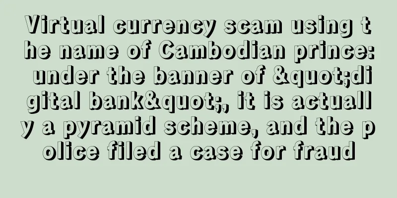 Virtual currency scam using the name of Cambodian prince: under the banner of "digital bank", it is actually a pyramid scheme, and the police filed a case for fraud