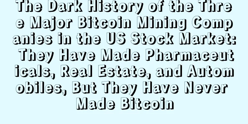 The Dark History of the Three Major Bitcoin Mining Companies in the US Stock Market: They Have Made Pharmaceuticals, Real Estate, and Automobiles, But They Have Never Made Bitcoin