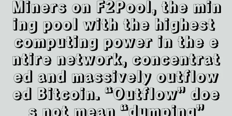 Miners on F2Pool, the mining pool with the highest computing power in the entire network, concentrated and massively outflowed Bitcoin. “Outflow” does not mean “dumping”
