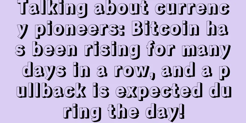 Talking about currency pioneers: Bitcoin has been rising for many days in a row, and a pullback is expected during the day!