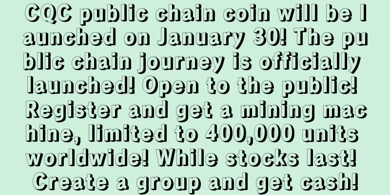CQC public chain coin will be launched on January 30! The public chain journey is officially launched! Open to the public! Register and get a mining machine, limited to 400,000 units worldwide! While stocks last! Create a group and get cash!