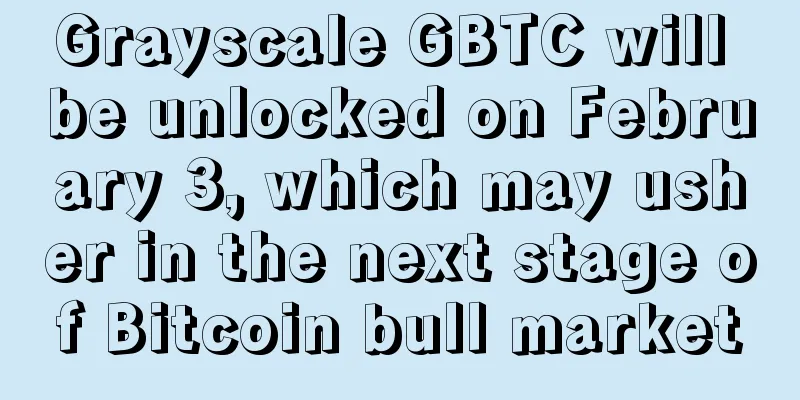 Grayscale GBTC will be unlocked on February 3, which may usher in the next stage of Bitcoin bull market