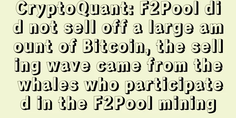 CryptoQuant: F2Pool did not sell off a large amount of Bitcoin, the selling wave came from the whales who participated in the F2Pool mining