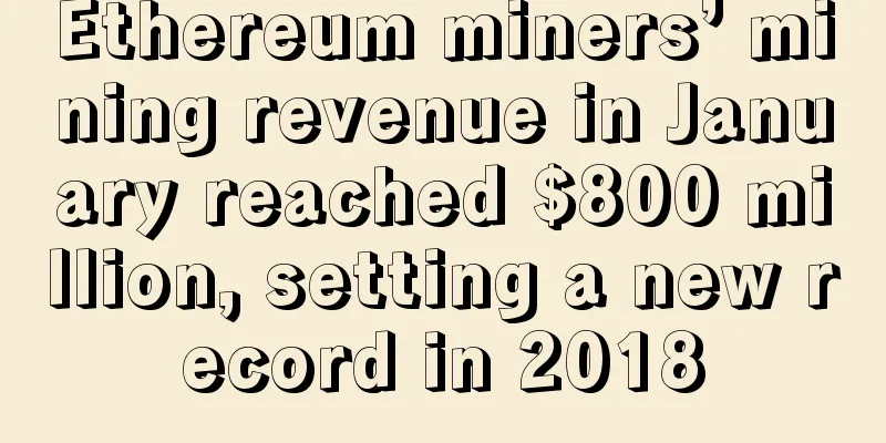 Ethereum miners’ mining revenue in January reached $800 million, setting a new record in 2018