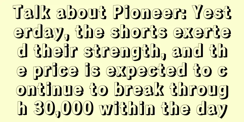 Talk about Pioneer: Yesterday, the shorts exerted their strength, and the price is expected to continue to break through 30,000 within the day