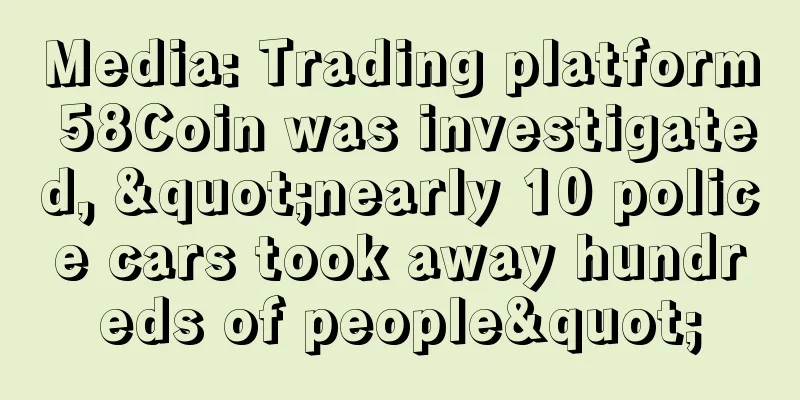 Media: Trading platform 58Coin was investigated, "nearly 10 police cars took away hundreds of people"
