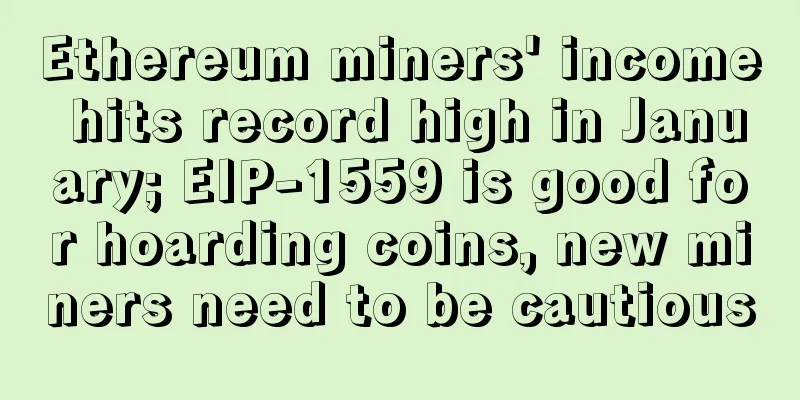 Ethereum miners' income hits record high in January; EIP-1559 is good for hoarding coins, new miners need to be cautious