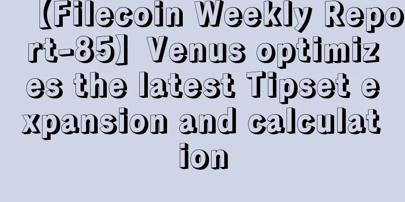 【Filecoin Weekly Report-85】Venus optimizes the latest Tipset expansion and calculation