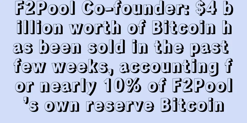 F2Pool Co-founder: $4 billion worth of Bitcoin has been sold in the past few weeks, accounting for nearly 10% of F2Pool’s own reserve Bitcoin