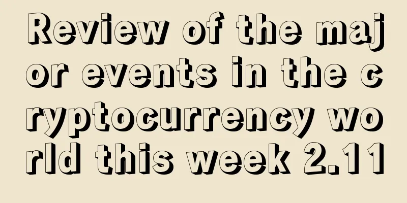 Review of the major events in the cryptocurrency world this week 2.11