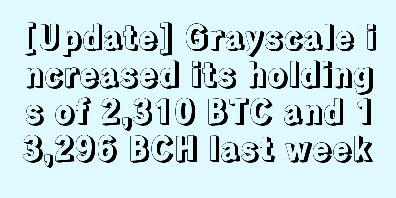 [Update] Grayscale increased its holdings of 2,310 BTC and 13,296 BCH last week