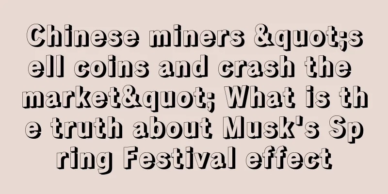 Chinese miners "sell coins and crash the market" What is the truth about Musk's Spring Festival effect