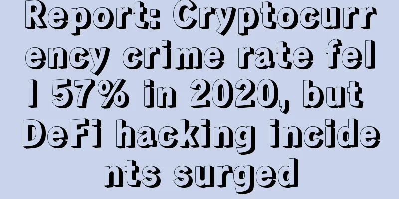 Report: Cryptocurrency crime rate fell 57% in 2020, but DeFi hacking incidents surged
