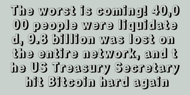 The worst is coming! 40,000 people were liquidated, 9.8 billion was lost on the entire network, and the US Treasury Secretary hit Bitcoin hard again