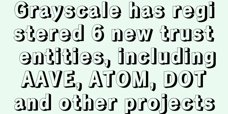 Grayscale has registered 6 new trust entities, including AAVE, ATOM, DOT and other projects