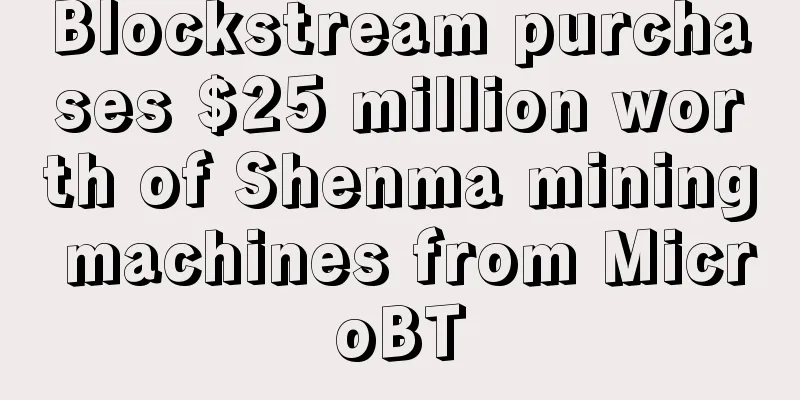 Blockstream purchases $25 million worth of Shenma mining machines from MicroBT