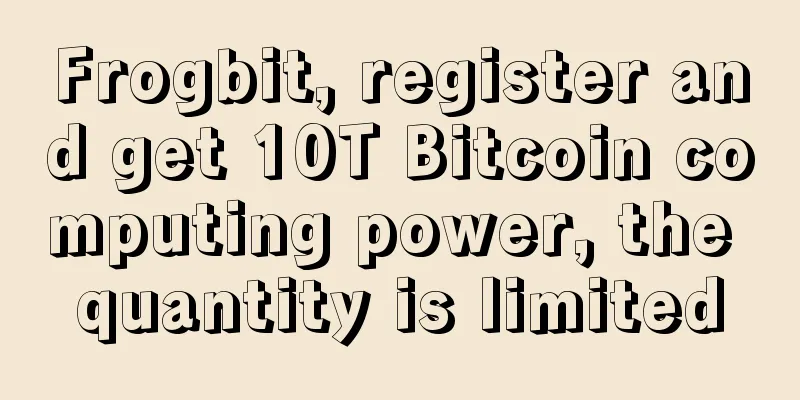 Frogbit, register and get 10T Bitcoin computing power, the quantity is limited
