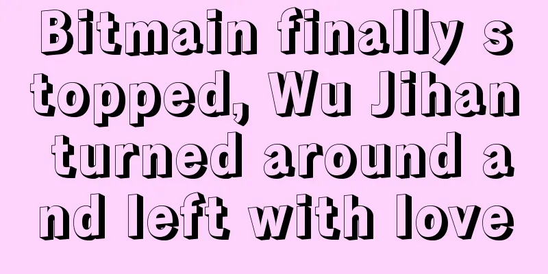 Bitmain finally stopped, Wu Jihan turned around and left with love