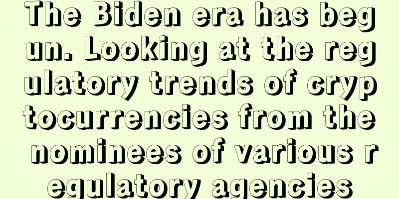 The Biden era has begun. Looking at the regulatory trends of cryptocurrencies from the nominees of various regulatory agencies
