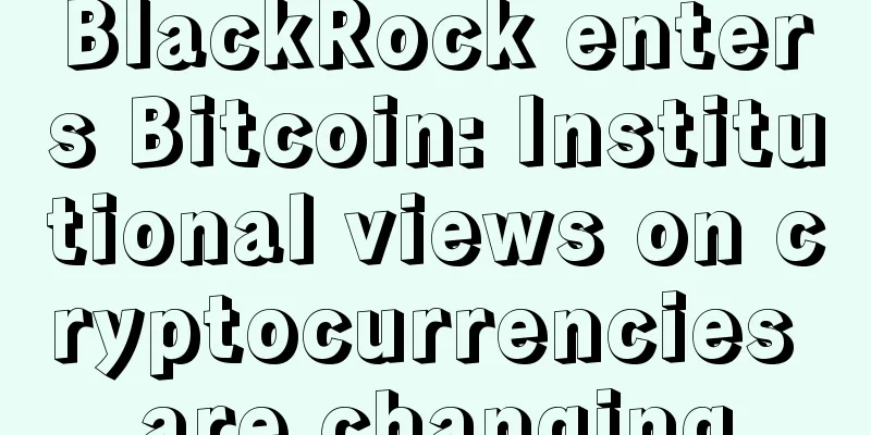 BlackRock enters Bitcoin: Institutional views on cryptocurrencies are changing