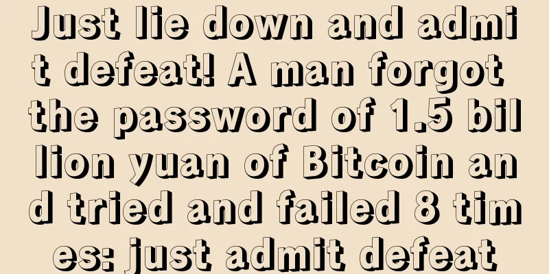 Just lie down and admit defeat! A man forgot the password of 1.5 billion yuan of Bitcoin and tried and failed 8 times: just admit defeat