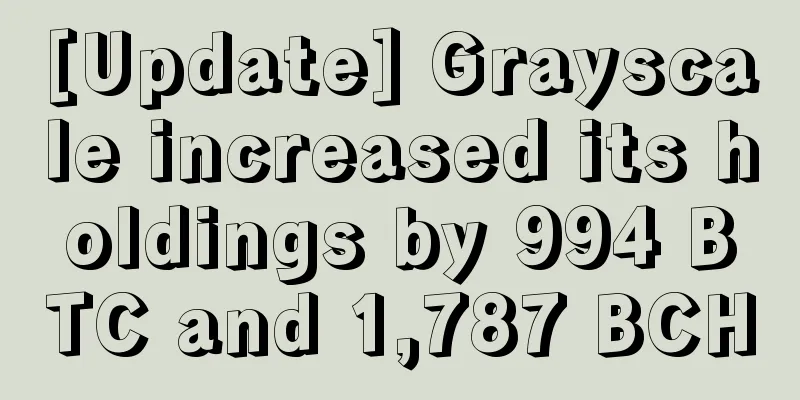 [Update] Grayscale increased its holdings by 994 BTC and 1,787 BCH
