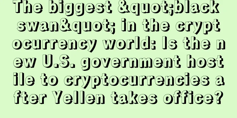 The biggest "black swan" in the cryptocurrency world: Is the new U.S. government hostile to cryptocurrencies after Yellen takes office?