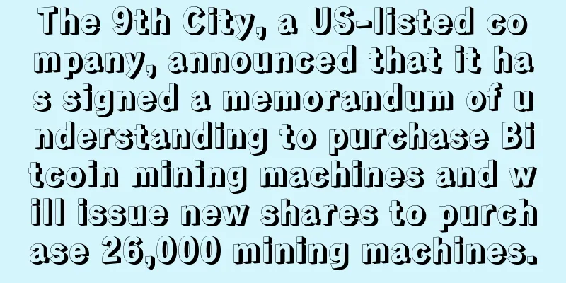The 9th City, a US-listed company, announced that it has signed a memorandum of understanding to purchase Bitcoin mining machines and will issue new shares to purchase 26,000 mining machines.