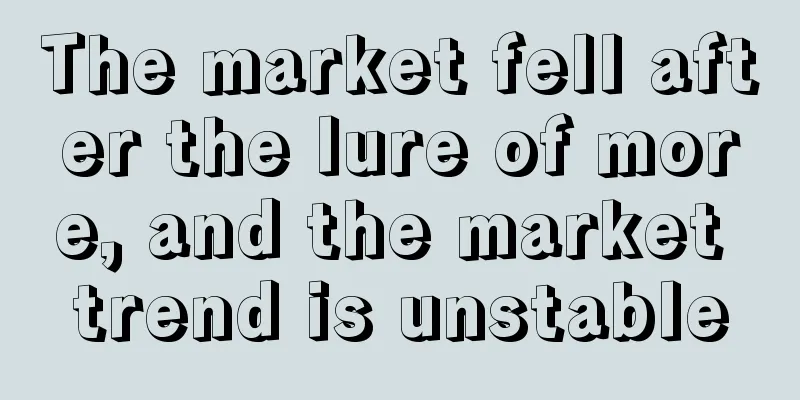 The market fell after the lure of more, and the market trend is unstable
