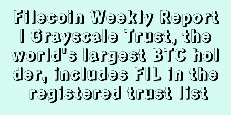 Filecoin Weekly Report | Grayscale Trust, the world's largest BTC holder, includes FIL in the registered trust list