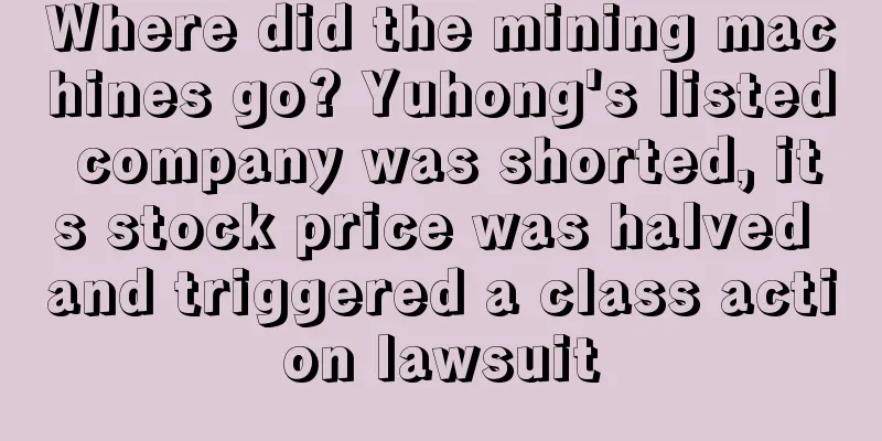 Where did the mining machines go? Yuhong's listed company was shorted, its stock price was halved and triggered a class action lawsuit