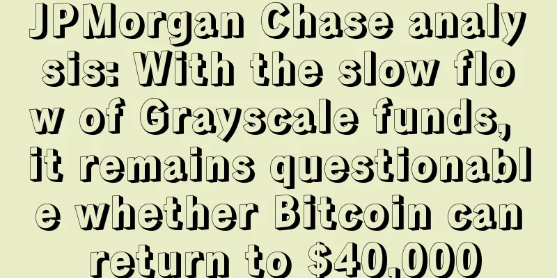 JPMorgan Chase analysis: With the slow flow of Grayscale funds, it remains questionable whether Bitcoin can return to $40,000