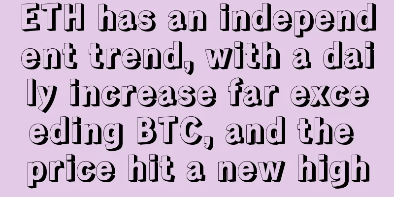 ETH has an independent trend, with a daily increase far exceeding BTC, and the price hit a new high