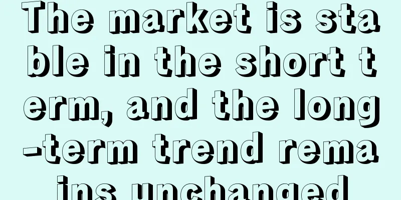 The market is stable in the short term, and the long-term trend remains unchanged
