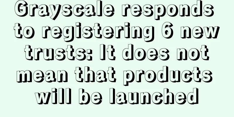 Grayscale responds to registering 6 new trusts: It does not mean that products will be launched