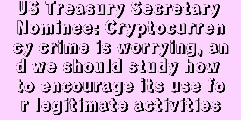 US Treasury Secretary Nominee: Cryptocurrency crime is worrying, and we should study how to encourage its use for legitimate activities