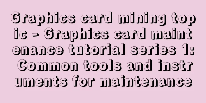 Graphics card mining topic - Graphics card maintenance tutorial series 1: Common tools and instruments for maintenance