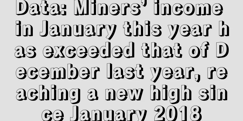 Data: Miners’ income in January this year has exceeded that of December last year, reaching a new high since January 2018