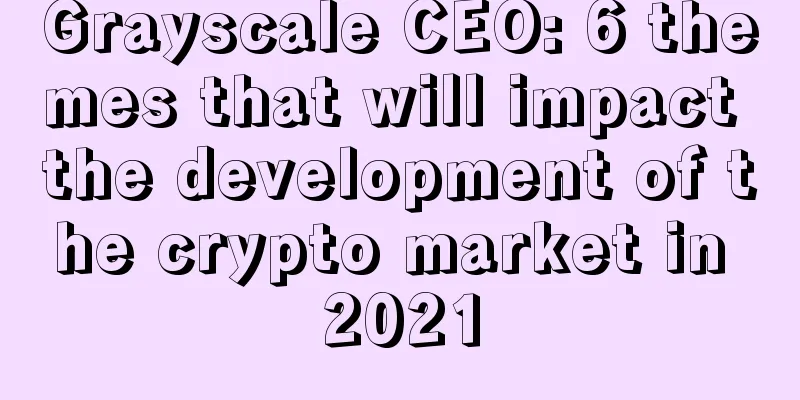 Grayscale CEO: 6 themes that will impact the development of the crypto market in 2021