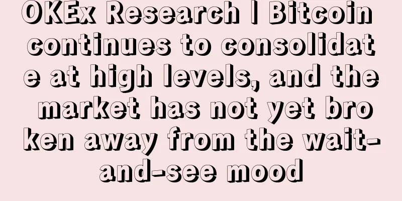 OKEx Research | Bitcoin continues to consolidate at high levels, and the market has not yet broken away from the wait-and-see mood