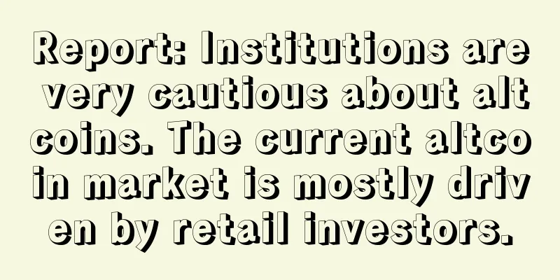 Report: Institutions are very cautious about altcoins. The current altcoin market is mostly driven by retail investors.