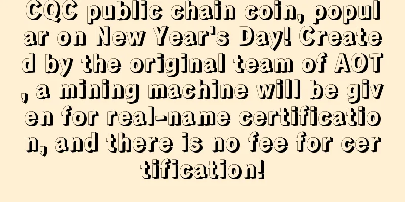 CQC public chain coin, popular on New Year's Day! Created by the original team of AOT, a mining machine will be given for real-name certification, and there is no fee for certification!